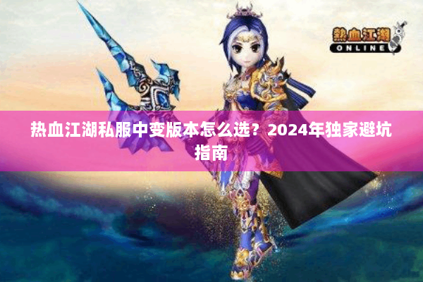 热血江湖私服中变版本怎么选?2024年独家避坑指南 热血江湖私服中变版本怎么选?2024年独家避坑指南