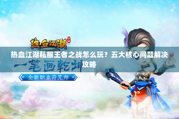 热血江湖私服王者之战怎么玩?五大核心问题解决攻略 热血江湖私服王者之战怎么玩?五大核心问题解决攻略