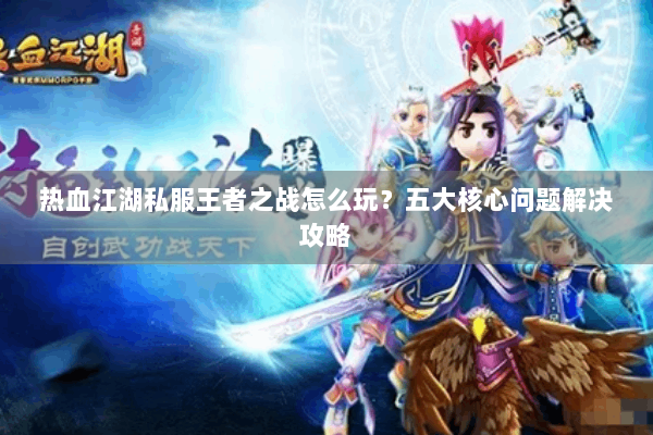 热血江湖私服王者之战怎么玩?五大核心问题解决攻略 热血江湖私服王者之战怎么玩?五大核心问题解决攻略
