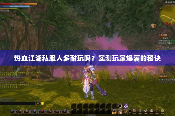 热血江湖私服人多耐玩吗?实测玩家爆满的秘诀 热血江湖私服人多耐玩吗?实测玩家爆满的秘诀