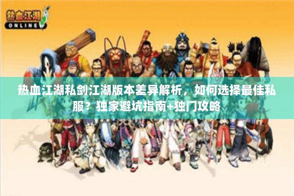 热血江湖私剑江湖版本差异解析,如何选择最佳私服?独家避坑指南+独门攻略 热血江湖私剑江湖版本差异解析,如何选择最佳私服?独家避坑指南+独门攻略