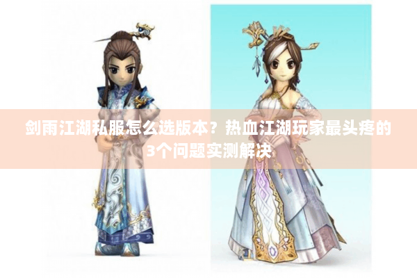剑雨江湖私服怎么选版本?热血江湖玩家最头疼的3个问题实测解决 剑雨江湖私服怎么选版本?热血江湖玩家最头疼的3个问题实测解决