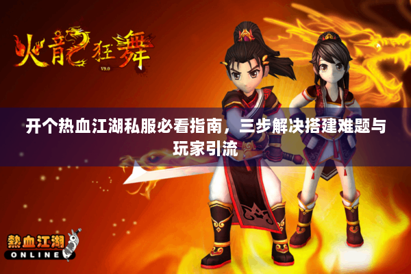 开个热血江湖私服必看指南，三步解决搭建难题与玩家引流