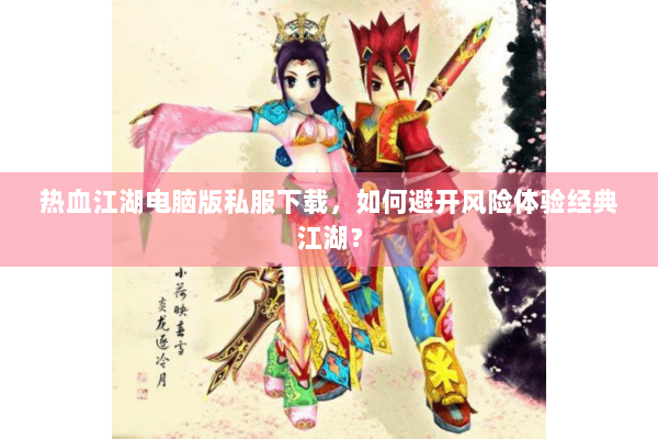 热血江湖电脑版私服下载,如何避开风险体验经典江湖? 热血江湖电脑版私服下载,如何避开风险体验经典江湖?