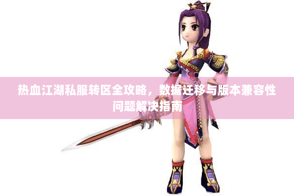 热血江湖私服转区全攻略，数据迁移与版本兼容性问题解决指南