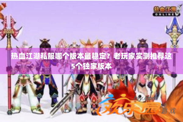 热血江湖私服哪个版本最稳定?老玩家实测推荐这5个独家版本 热血江湖私服哪个版本最稳定?老玩家实测推荐这5个独家版本
