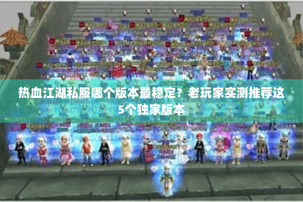 热血江湖私服哪个版本最稳定?老玩家实测推荐这5个独家版本 热血江湖私服哪个版本最稳定?老玩家实测推荐这5个独家版本