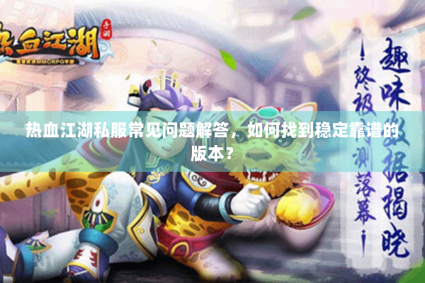 热血江湖私服常见问题解答，如何找到稳定靠谱的版本？