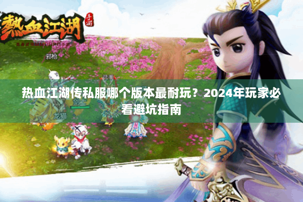 热血江湖传私服哪个版本最耐玩？2024年玩家必看避坑指南