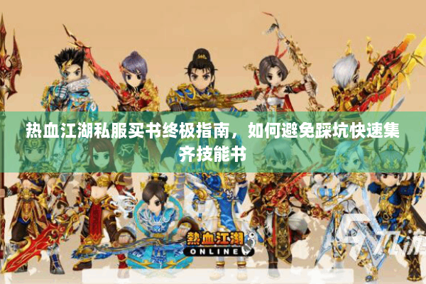 热血江湖私服买书终极指南,如何避免踩坑快速集齐技能书 热血江湖私服买书终极指南,如何避免踩坑快速集齐技能书