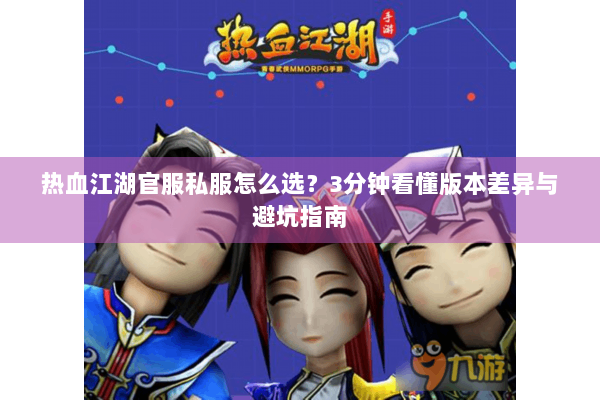 热血江湖官服私服怎么选?3分钟看懂版本差异与避坑指南 热血江湖官服私服怎么选?3分钟看懂版本差异与避坑指南