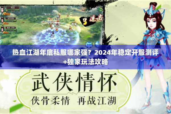 热血江湖年底私服哪家强？2024年稳定开服测评+独家玩法攻略