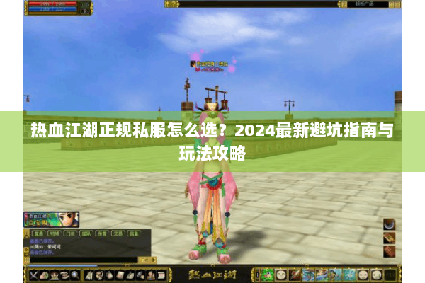热血江湖正规私服怎么选？2024最新避坑指南与玩法攻略