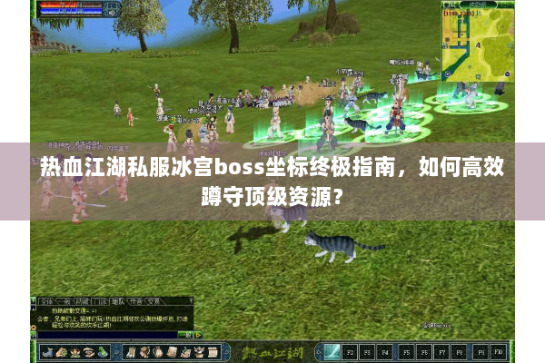 热血江湖私服冰宫boss坐标终极指南,如何高效蹲守顶级资源? 热血江湖私服冰宫boss坐标终极指南,如何高效蹲守顶级资源?