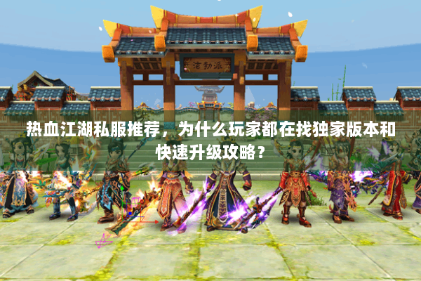 热血江湖私服推荐，为什么玩家都在找独家版本和快速升级攻略？