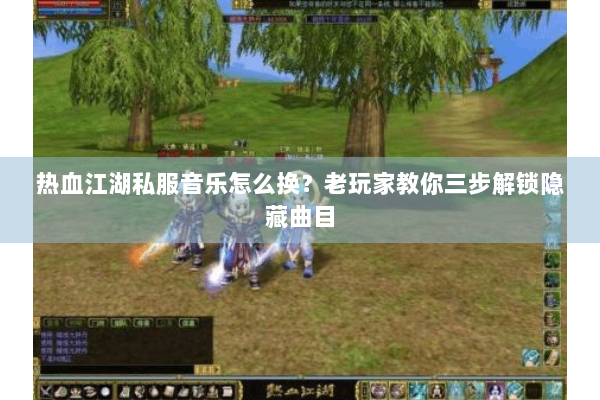热血江湖私服音乐怎么换？老玩家教你三步解锁隐藏曲目