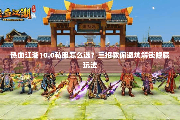 热血江湖10.0私服怎么选？三招教你避坑解锁隐藏玩法