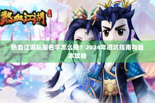 热血江湖私服名字怎么挑?2024年避坑指南与版本攻略 热血江湖私服名字怎么挑?2024年避坑指南与版本攻略