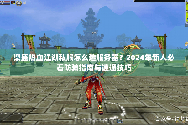 鼎盛热血江湖私服怎么选服务器？2024年新人必看防骗指南与速通技巧