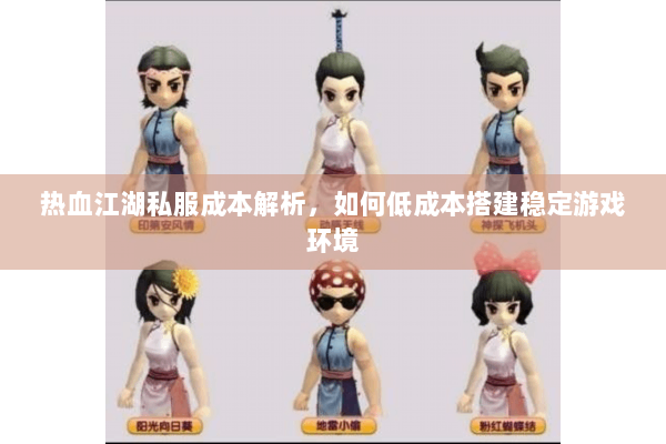 热血江湖私服成本解析，如何低成本搭建稳定游戏环境