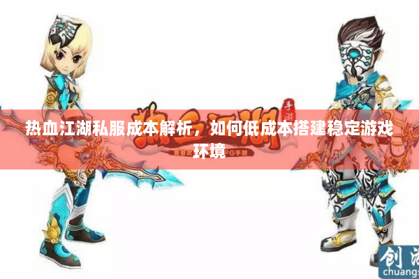 热血江湖私服成本解析,如何低成本搭建稳定游戏环境 热血江湖私服成本解析,如何低成本搭建稳定游戏环境