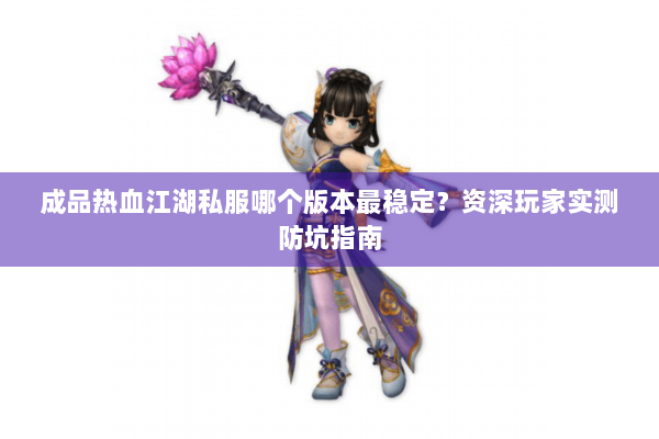 成品热血江湖私服哪个版本最稳定?资深玩家实测防坑指南 成品热血江湖私服哪个版本最稳定?资深玩家实测防坑指南