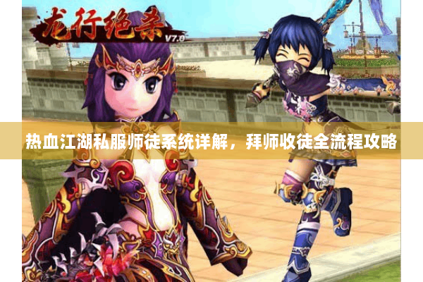 热血江湖私服师徒系统详解，拜师收徒全流程攻略