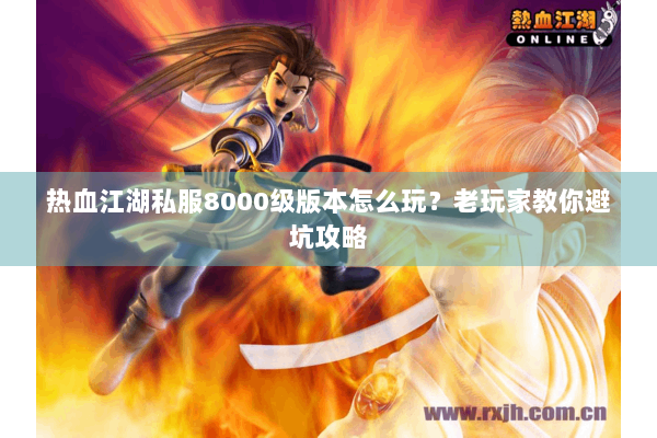 热血江湖私服8000级版本怎么玩？老玩家教你避坑攻略