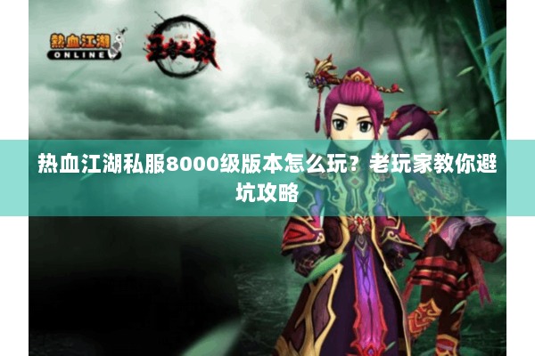 热血江湖私服8000级版本怎么玩？老玩家教你避坑攻略