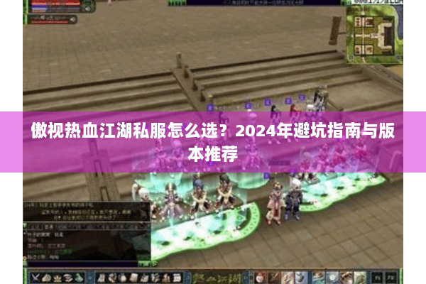 傲视热血江湖私服怎么选？2024年避坑指南与版本推荐