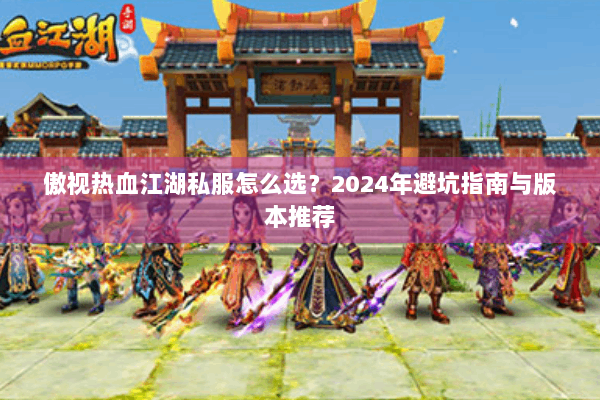 傲视热血江湖私服怎么选？2024年避坑指南与版本推荐