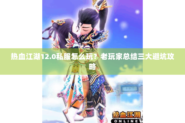 热血江湖12.0私服怎么玩？老玩家总结三大避坑攻略
