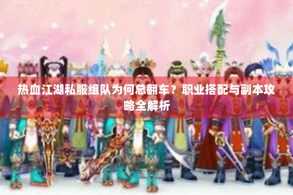 热血江湖私服组队为何总翻车？职业搭配与副本攻略全解析