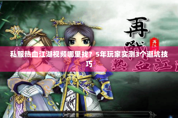 私服热血江湖视频哪里找？5年玩家实测3个避坑技巧