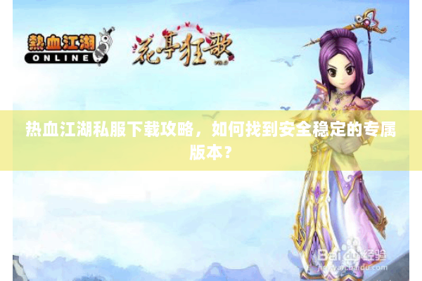 热血江湖私服下载攻略,如何找到安全稳定的专属版本? 热血江湖私服下载攻略,如何找到安全稳定的专属版本?