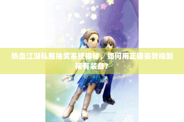 热血江湖私服抽奖系统揭秘,如何用正确姿势抽到稀有装备? 热血江湖私服抽奖系统揭秘,如何用正确姿势抽到稀有装备?