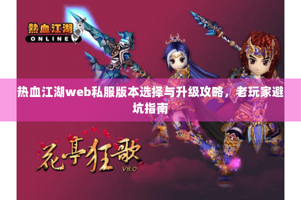 热血江湖web私服版本选择与升级攻略，老玩家避坑指南