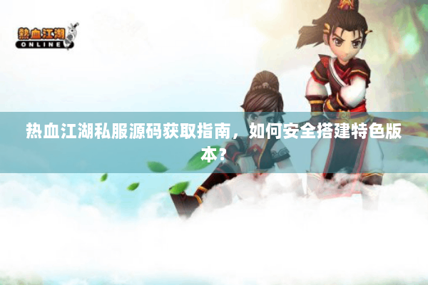热血江湖私服源码获取指南，如何安全搭建特色版本？