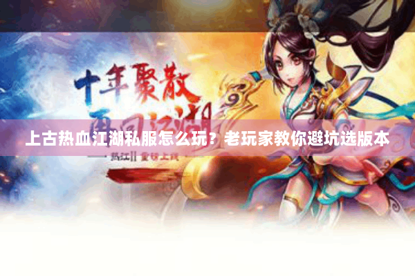 上古热血江湖私服怎么玩?老玩家教你避坑选版本 上古热血江湖私服怎么玩?老玩家教你避坑选版本