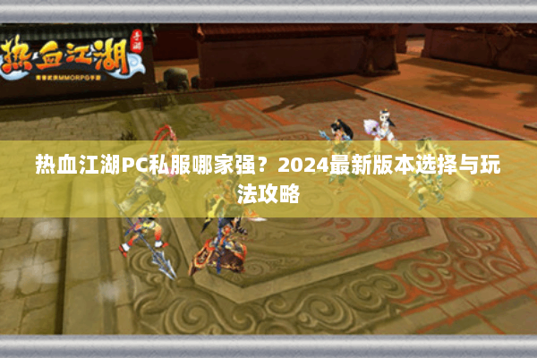 热血江湖PC私服哪家强?2024最新版本选择与玩法攻略 热血江湖PC私服哪家强?2024最新版本选择与玩法攻略
