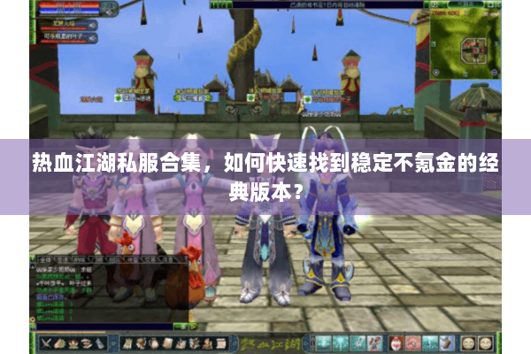 热血江湖私服合集，如何快速找到稳定不氪金的经典版本？