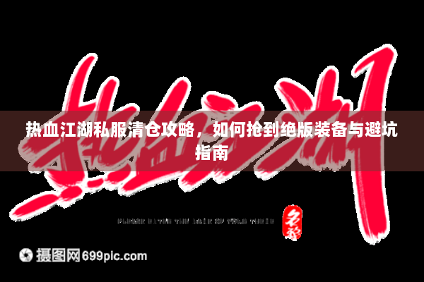 热血江湖私服清仓攻略,如何抢到绝版装备与避坑指南 热血江湖私服清仓攻略,如何抢到绝版装备与避坑指南