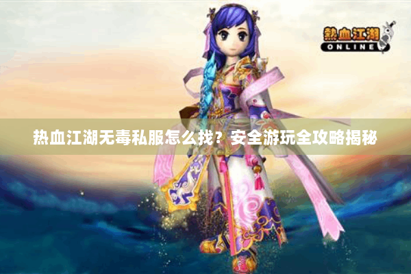 热血江湖无毒私服怎么找?安全游玩全攻略揭秘 热血江湖无毒私服怎么找?安全游玩全攻略揭秘