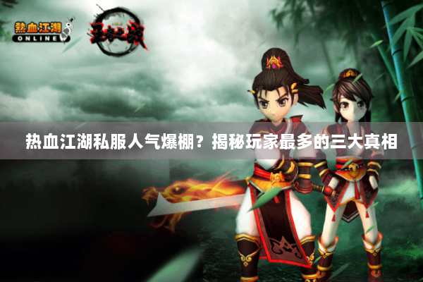 热血江湖私服人气爆棚？揭秘玩家最多的三大真相