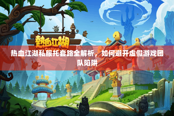 热血江湖私服托套路全解析，如何避开虚假游戏团队陷阱