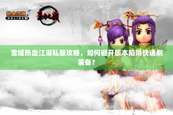 雪域热血江湖私服攻略，如何避开版本陷阱快速刷装备？