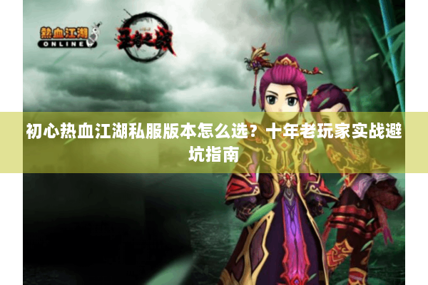 初心热血江湖私服版本怎么选?十年老玩家实战避坑指南 初心热血江湖私服版本怎么选?十年老玩家实战避坑指南