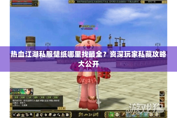 热血江湖私服壁纸哪里找最全?资深玩家私藏攻略大公开 热血江湖私服壁纸哪里找最全?资深玩家私藏攻略大公开