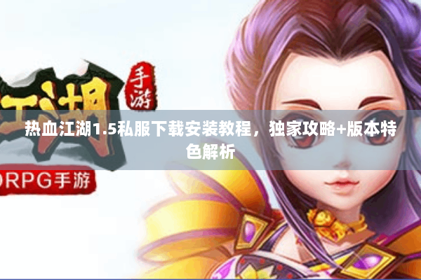 热血江湖1.5私服下载安装教程，独家攻略+版本特色解析
