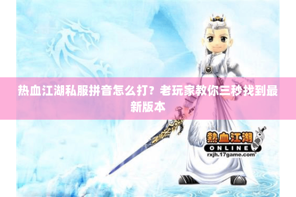 热血江湖私服拼音怎么打?老玩家教你三秒找到最新版本 热血江湖私服拼音怎么打?老玩家教你三秒找到最新版本